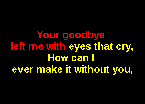 Your goodbye
left me with eyes that cry,

How can I
ever make it without you,