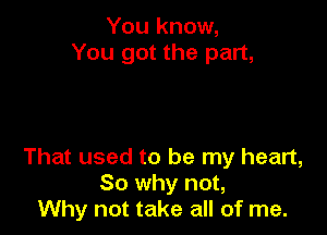 You know,
You got the part,

That used to be my heart,
So why not,
Why not take all of me.