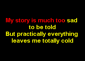 My story is much too sad
to be told

But practically everything
leaves me totally cold