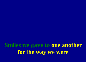 Smiles we gave to one another
for the way we were