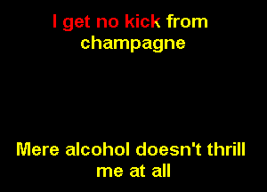 I get no kick from
champagne

Mere alcohol doesn't thrill
me at all