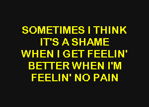 SOMETIMES I THINK
IT'S A SHAME
WHEN I GET FEELIN'
BETTER WHEN I'M
FEELIN' NO PAIN