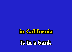 in California

is in a bank