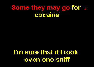 Some they may go for ,
cocaine

I'm sure that ifl took
even one sniff