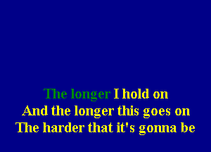 The longer I hold on
And the longer this goes on
The harder that it's gonna be