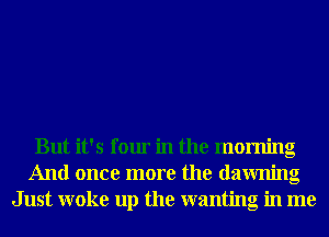 But it's four in the morning
And once more the dawning
Just woke up the wanting in me