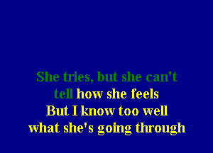 She tries, but she can't
tell how she feels
But I know too well
what she's going through