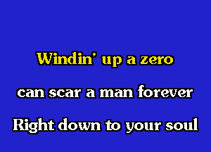 Windin' up a zero
can scar a man forever

Right down to your soul