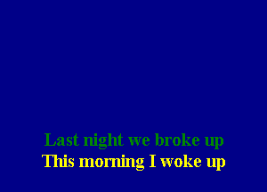 Last night we broke up
This morning I woke up