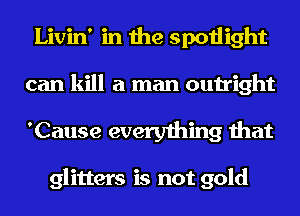 Livin' in the spotlight
can kill a man outright

'Cause everything that

glitters is not gold