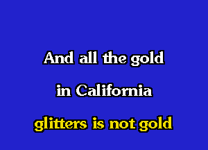 And all the gold

in California

glitters is not gold
