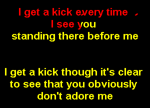 I get a kick eyery time ,
I see you
standing there before me

I get a kick though it's clear
to see that you obviously
don't adore me