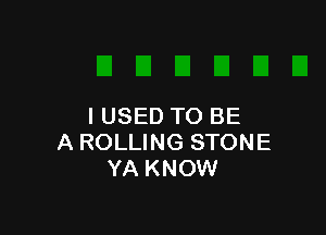 I USED TO BE

A ROLLING STONE
YA KNOW