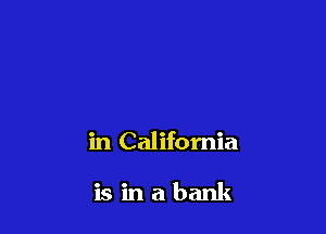 in California

is in a bank