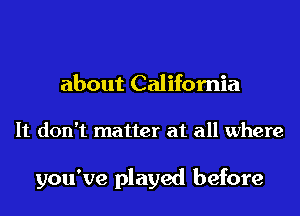 about California

It don't matter at all where

you've played before