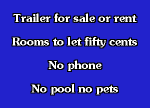 Trailer for sale or rent
Rooms to let fifty cents
No phone

No pool no pets