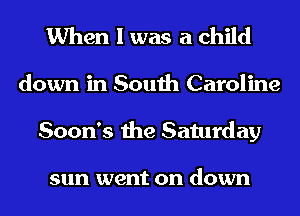When I was a child

down in South Caroline
Soon's the Saturday

sun went on down