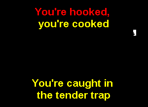 You're hooked,
you're cooked

You're caught in
the tender trap