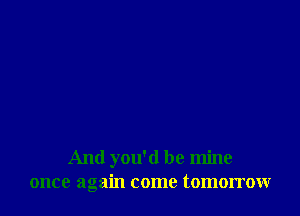 And you'd be mine
once again come tomorrow