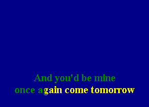 And you'd be mine
once again come tomorrow