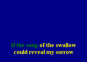 If the song of the swallow
could reveal my sorrow