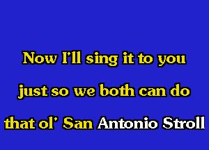 Now I'll sing it to you
just so we both can do

that 01' San Antonio Stroll