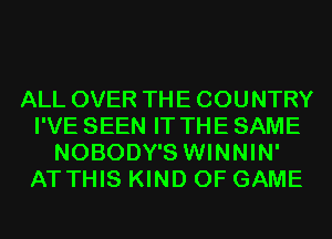 ALL OVER THE COUNTRY
I'VE SEEN IT THE SAME
NOBODY'S WINNIN'
AT THIS KIND OF GAME