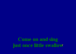 Come on and sing
just once little swallow