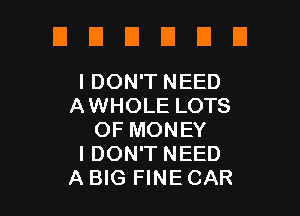 UDUDEIEI

I DON'T NEED
AWHOLE LOTS

OF MONEY
I DON'T NEED
A BIG FINE CAR
