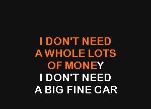 I DON'T NEED
AWHOLE LOTS

OF MONEY
I DON'T NEED
A BIG FINE CAR