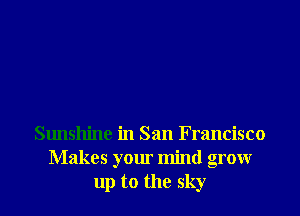 Sunshine in San Francisco
Makes your mind grow
up to the sky