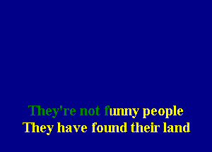 They're not funny people
They have found their land