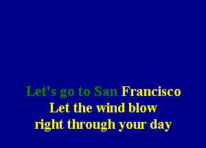 Let's go to San Francisco
Let the Wind blow
right tmough your day