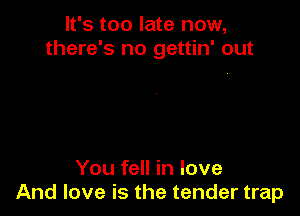 It's too late now,
there's no gettin' out

You fell in love
And love is the tender trap