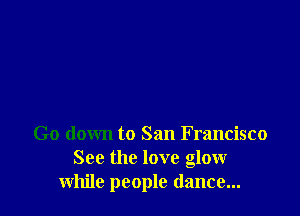 Go down to San Francisco
See the love gloxxr
while people dance...