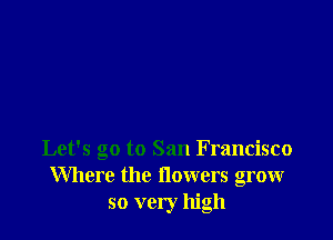 Let's go to San Francisco
Where the flowers grow
so very high