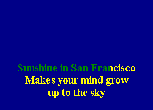 Sunshine in San Francisco
Makes your mind grow
up to the sky