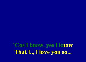 'Cos I know, yes I know
That I.., I love you so...