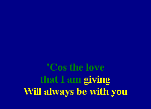 'Cos the love
that I am giving
Will always be with you