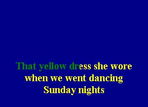 That yellow dress she wore
when we went dancing
Sunday nights