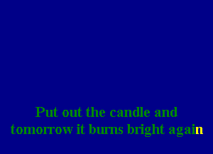 Put out the candle and
tomorrowr it burns bright again