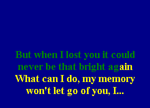 But When I lost you it could
never be that bright again
What can I do, my memory
won't let go of you, I...