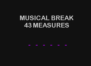 MUSICAL BREAK
43 MEASURES