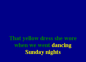 That yellow dress she wore
when we went dancing
Sunday nights