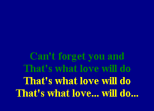 Can't forget you and
That's What love will do

That's What love will do
That's What love... will do...