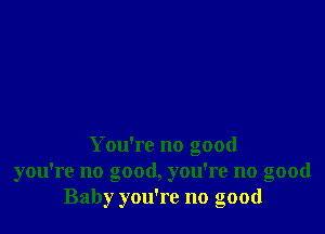 You're no good
you're no good, you're no good
Baby you're no good