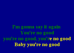 I'm gonna say it again
You're no good
you're no good, you're no good
Baby you're no good