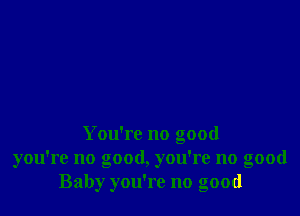 You're no good
you're no good, you're no good
Baby you're no good