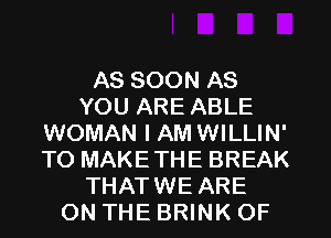 AS SOON AS
YOU ARE ABLE
WOMAN I AM WILLIN'
TO MAKETHE BREAK
THATWE ARE
ON THE BRINK OF