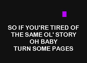 SO IF YOU'RETIRED OF
THE SAME OL' STORY
0H BABY
TURN SOME PAGES